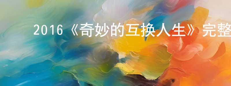 曹裕丰的动漫综艺大全,2016《奇妙的互换人生》完整版电影/在线观看/百度云-美剧天堂